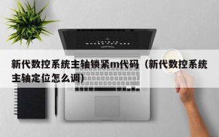 新代数控系统主轴锁紧m代码（新代数控系统主轴定位怎么调）