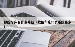 数控车床有什么系统（数控车床什么系统最多）