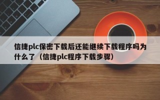 信捷plc保密下载后还能继续下载程序吗为什么了（信捷plc程序下载步骤）