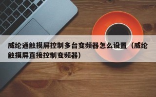 威纶通触摸屏控制多台变频器怎么设置（威纶触摸屏直接控制变频器）