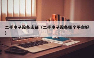 二手电子设备店铺（二手电子设备哪个平台好）