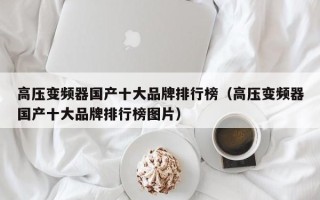 高压变频器国产十大品牌排行榜（高压变频器国产十大品牌排行榜图片）