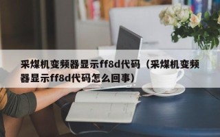 采煤机变频器显示ff8d代码（采煤机变频器显示ff8d代码怎么回事）