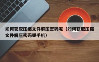 如何获取压缩文件解压密码呢（如何获取压缩文件解压密码呢手机）