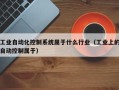 工业自动化控制系统属于什么行业（工业上的自动控制属于）