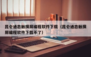 昆仑通态触摸屏编程软件下载（昆仑通态触摸屏编程软件下载不了）