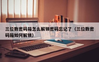 三位数密码箱怎么解锁密码忘记了（三位数密码箱如何解锁）