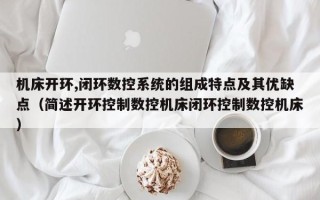 机床开环,闭环数控系统的组成特点及其优缺点（简述开环控制数控机床闭环控制数控机床）