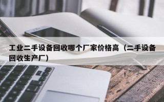 工业二手设备回收哪个厂家价格高（二手设备回收生产厂）