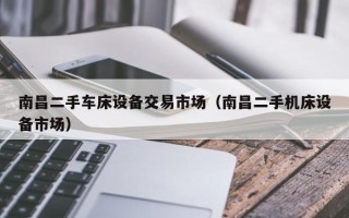 南昌二手车床设备交易市场（南昌二手机床设备市场）