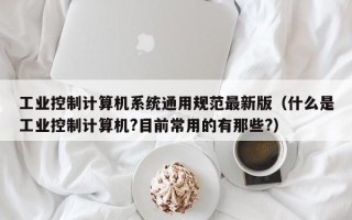 工业控制计算机系统通用规范最新版（什么是工业控制计算机?目前常用的有那些?）