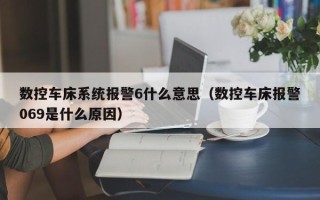 数控车床系统报警6什么意思（数控车床报警069是什么原因）