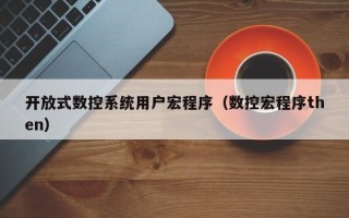 开放式数控系统用户宏程序（数控宏程序then）