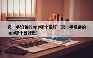 卖二手设备的app哪个最好（卖二手设备的app哪个最好做）