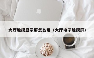 大厅触摸显示屏怎么用（大厅电子触摸屏）