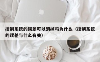 控制系统的误差可以消掉吗为什么（控制系统的误差与什么有关）