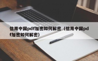 信用中国pdf加密如何解密（信用中国pdf加密如何解密）