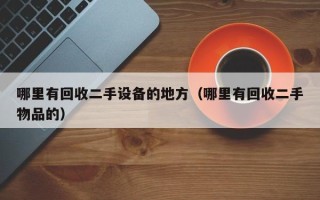 哪里有回收二手设备的地方（哪里有回收二手物品的）