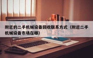 附近的二手机械设备回收联系方式（附近二手机械设备市场在哪）