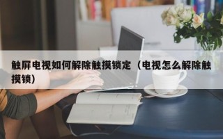 触屏电视如何解除触摸锁定（电视怎么解除触摸锁）