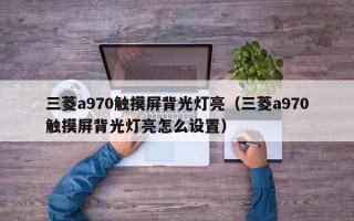 三菱a970触摸屏背光灯亮（三菱a970触摸屏背光灯亮怎么设置）