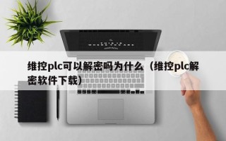 维控plc可以解密吗为什么（维控plc解密软件下载）