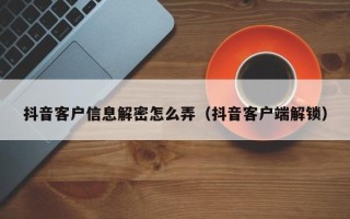 抖音客户信息解密怎么弄（抖音客户端解锁）