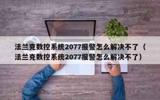 法兰克数控系统2077报警怎么解决不了（法兰克数控系统2077报警怎么解决不了）