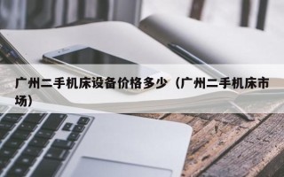 广州二手机床设备价格多少（广州二手机床市场）