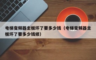 电梯变频器主板坏了要多少钱（电梯变频器主板坏了要多少钱修）