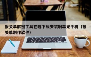 报关单解密工具在哪下载安装啊苹果手机（报关单制作软件）