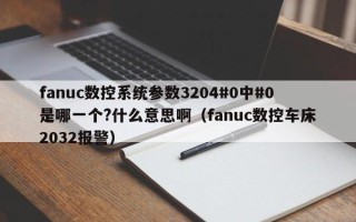 fanuc数控系统参数3204#0中#0是哪一个?什么意思啊（fanuc数控车床2032报警）