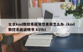 北京knd数控系统突然黑屏怎么办（knd数控系统说明书 k1tb）