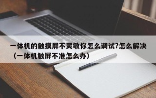 一体机的触摸屏不灵敏你怎么调试?怎么解决（一体机触屏不准怎么办）