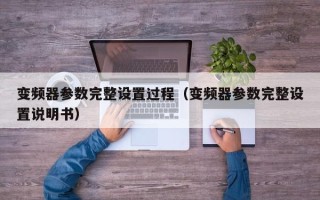 变频器参数完整设置过程（变频器参数完整设置说明书）