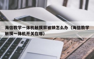 海信教学一体机触摸屏被锁怎么办（海信教学触摸一体机开关在哪）