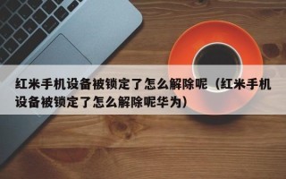 红米手机设备被锁定了怎么解除呢（红米手机设备被锁定了怎么解除呢华为）