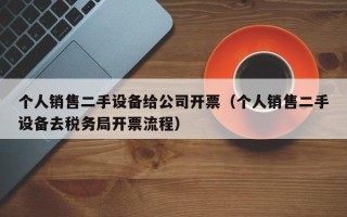 个人销售二手设备给公司开票（个人销售二手设备去税务局开票流程）