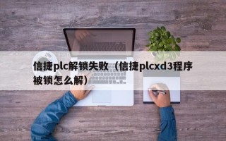 信捷plc解锁失败（信捷plcxd3程序被锁怎么解）