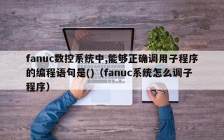 fanuc数控系统中,能够正确调用子程序的编程语句是()（fanuc系统怎么调子程序）