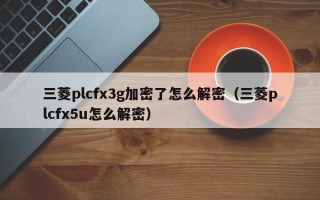 三菱plcfx3g加密了怎么解密（三菱plcfx5u怎么解密）