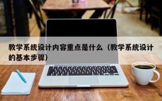 教学系统设计内容重点是什么（教学系统设计的基本步骤）