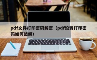 pdf文件打印密码解密（pdf设置打印密码如何破解）