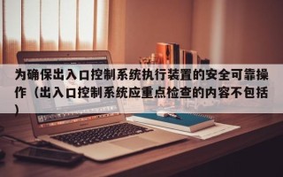 为确保出入口控制系统执行装置的安全可靠操作（出入口控制系统应重点检查的内容不包括）