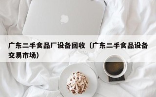 广东二手食品厂设备回收（广东二手食品设备交易市场）