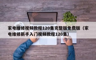 家电维修视频教程120集完整版免费版（家电维修新手入门视频教程120集）