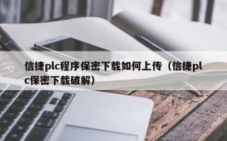 信捷plc程序保密下载如何上传（信捷plc保密下载破解）