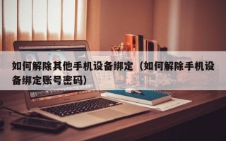 如何解除其他手机设备绑定（如何解除手机设备绑定账号密码）