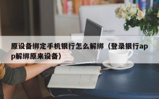 原设备绑定手机银行怎么解绑（登录银行app解绑原来设备）