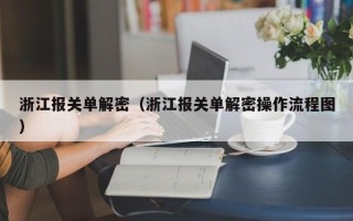 浙江报关单解密（浙江报关单解密操作流程图）